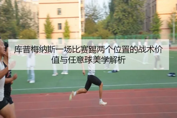 库普梅纳斯一场比赛踢两个位置的战术价值与任意球美学解析